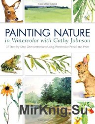 Painting Nature in Watercolor with Cathy Johnson: 37 Step-by-Step Demonstrations Using Watercolor Pencil and Paint