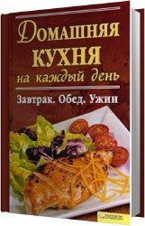 Домашняя кухня на каждый день. Завтрак. Обед. Ужин