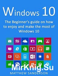 Windows 10: The Beginner's Guide on how to enjoy and make the most of Windows 10