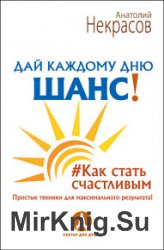 Дай каждому дню шанс! Как стать счастливым. Простые техники для максимального результата