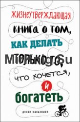 Жизнеутверждающая книга о том, как делать только то, что хочется, и богатеть