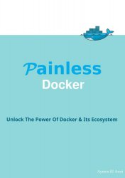 Painless Docker Basic Edition: A Practical Guide to Master Docker and its Ecosystem Based on Real World Examples