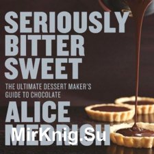 Seriously Bitter Sweet: The Ultimate Dessert Maker's Guide to Chocolate