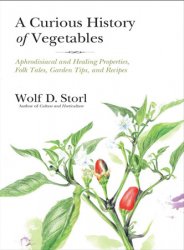 A Curious History of Vegetables: Aphrodisiacal and Healing Properties, Folk Tales, Garden Tips, and Recipes