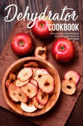 Dehydrator Cookbook: Delicious Dehydrated Recipes that will Change Your Life