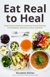 Eat Real to Heal Using Food As Medicine to Reverse Chronic Diseases from Diabetes, Arthritis, Cancer and More
