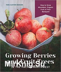 Growing Berries and Fruit Trees in the Pacific Northwest: How to Grow Abundant, Organic Fruit in Your Backyard