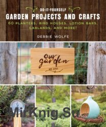 Do-It-Yourself Garden Projects and Crafts: 60 Planters, Bird Houses, Lotion Bars, Garlands, and More