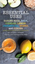 Essential Uses: Baking Soda, Salt, Vinegar, Lemon, Coconut Oil, Honey, and Ginger: The Ultimate Wellness, Beauty, and Healthy-Home Bible