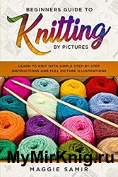 Beginners Guide To Knitting by Pictures: Learn to Knit with Simple Step-By-Step Instructions and Full Picture Illustrations