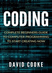 Coding: Complete Beginners Guide To Computer Programming To Start Creating Now