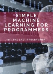 Simple Machine Learning for Programmers: Beginner's Intro to Using Machine Learning, Deep Learning, and Artificial Intelligence for Practical Applicat