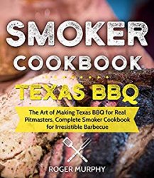 Smoker Cookbook: Texas BBQ: The Art of Making Texas BBQ for Real Pitmasters, Complete Smoker Cookbook for Irresistible Barbecue