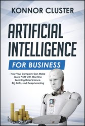 Artificial Intelligence For Business: How Your Company Can Make More Profit with Machine Learning, Data Science, Big Data, and Deep Learning
