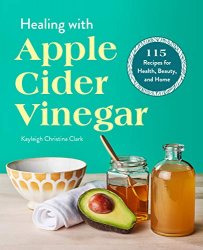 Healing with Apple Cider Vinegar: 115 Recipes for Health, Beauty, and Home
