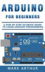 Arduino For Beginners: A Step by Step Ultimate Guide to Learn Arduino Programming