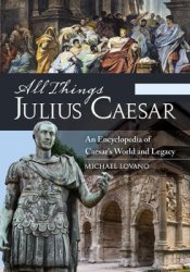 All Things Julius Caesar: An Encyclopedia of Caesar’s World and Legacy