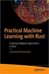 Practical Machine Learning with Rust: Creating Intelligent Applications in Rust