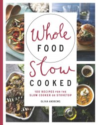 Whole Food Slow Cooked. 100 Recipes for the Slow-Cooker or Stovetop