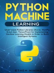 Python Machine Learning: Understand Python Libraries (Keras, NumPy, Scikit-lear, TensorFlow) for Implementing Machine Learning Models in Order to Build Intelligent Systems