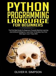 Python Programming Language For Beginners: The First Real Guide For Beginners Towards Machine Learning And Artificial Intelligence. Learn How To Develop Your First Web App In Just 7 Days With Django!