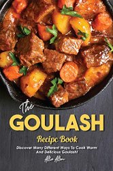 The Goulash Recipe Book: Discover Many Different Ways to Cook Warm and Delicious Goulash!