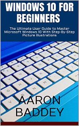WINDOWS 10 FOR BEGINNERS : The Ultimate User Guide to Master Microsoft Windows 10 With Step-By-Step Picture Illustrations