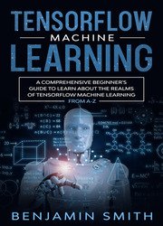 Tensorflow Machine Learning: A Comprehensive Beginner's Guide to Learn About the Realms of TensorFlow Machine Learning From A-Z