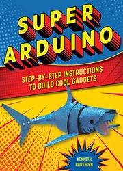 Super Arduino: Step-by-Step Instructions to Build Cool Gadgets