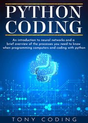 Python Coding: An Introduction To Neural Networks And A Brief Overview of the Processes You Need to Know When Programming Computers and Coding with Python