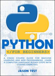 Python For Beginners: A Crash Course Guide for Machine Learning and Web Programming. Learn a Computer Language in Easy Steps with Coding Exercises