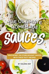 The Ultimate Homemade Sauces: Save Money on Store-Bought Sauces with These Tasty Recipes