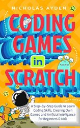 Coding Games in Scratch: A Step-by-Step Guide to Learn Coding Skills, Creating Own Games and Artificial Intelligence for Beginners & Kids
