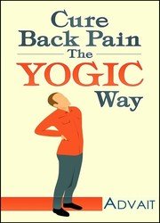 Cure Back Pain The Yogic Way: How to cure back pain using ancient Indian healing systems of Yoga, Mudras and Ayurveda to get rid of your pain medications forever