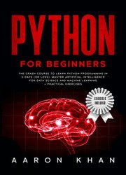Python for Beginners: The Crash Course to Learn Python Programming in 3-Days (or less). Master Artificial Intelligence for Data Science and Machine Learning + Practical Exercises