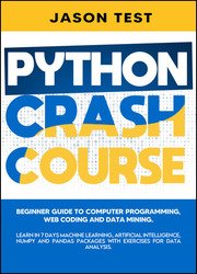Python Crash Course: Beginner guide to Computer Programming, Web Coding and Data Mining. Learn Machine Learning, Artificial Intelligence, NumPy and Pandas packages with exercises for data analysis