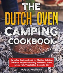 The Dutch Oven Camping Cookbook: Campfire Cooking Book for Making Delicious Outdoor Recipes