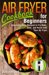 AIR FRYER Cookbook for Beginners: Amazingly Easy Recipes to Fry, Bake, Grill, and Roast with Your Air Fryer (With Pictures & Nutrition Facts)