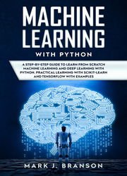 Machine Learning with Python: A Step-By-Step Guide in Learning from Scratch Machine Learning and Deep Learning with Python, a Practical Learning with Scikit-Learn and Tensor Flow with Examples