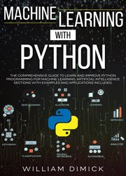 Machine Learning with Python: The comprehensive guide to learn and improve Python programming for Machine Learning. Artificial Intelligence sections with examples and applications included