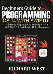 Beginners Guide to Programming iOS 14 Using SwiftUI: A Step by Step Guide to Building iOS 14 Using Swift 5.2 and Xcode 12 for Beginners
