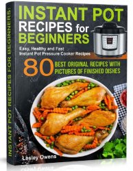 Instant Pot Recipes for Beginners: 80 BEST ORIGINAL RECIPES WITH PICTURES OF FINISHED DISHES