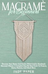 Macrame for Beginners: Decorate your Home and Garden with Creative Handmade Macrame Objects