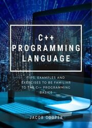 C++ Programming Language : Tips, Examples And Exercises To Be Familiar To The C++ Programming Basics