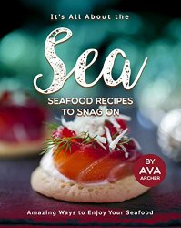 It's All About the Sea - Seafood Recipes to Snag On: Amazing Ways to Enjoy Your Seafood