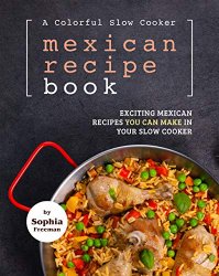 A Colorful Slow Cooker Mexican Recipe Book: Exciting Mexican Recipes You Can Make in Your Slow Cooker