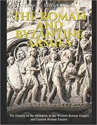 The Roman and Byzantine Armies: The History of the Militaries in the Western Roman Empire and Eastern Roman Empire