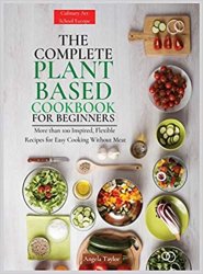 The Complete Plant Based Cookbook for Beginners: More than 100 Inspired, Flexible Recipes for Easy Cooking Without Meat