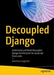 Decoupled Django: Understand and Build Decoupled Django Architectures for JavaScript Front-ends