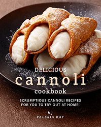 Delicious Cannoli Cookbook: Scrumptious Cannoli Recipes for You to Try Out at Home!